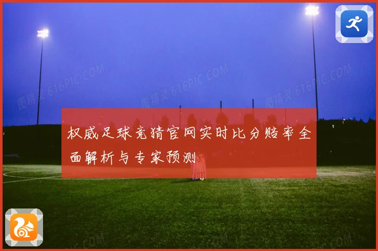 权威足球竞猜官网实时比分赔率全面解析与专家预测