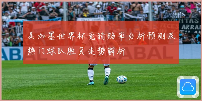 美加墨世界杯竞猜赔率分析预测及热门球队胜负走势解析
