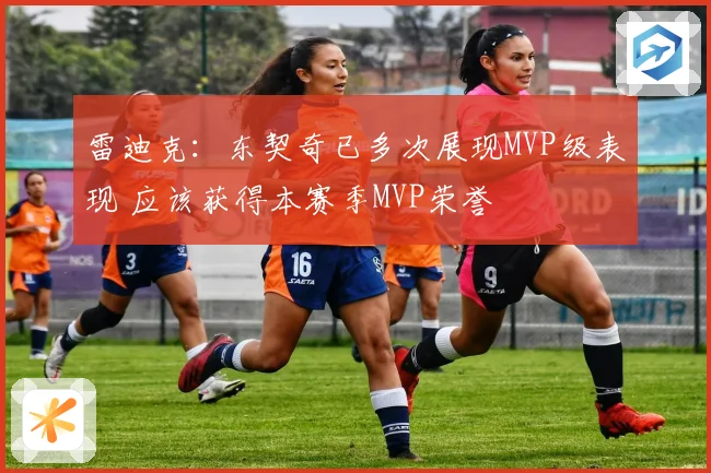 雷迪克：东契奇已多次展现MVP级表现 应该获得本赛季MVP荣誉