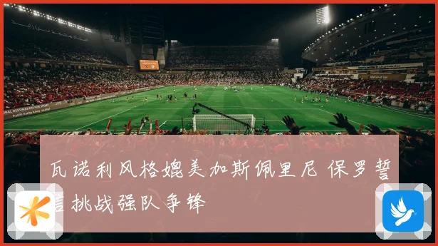 瓦诺利风格媲美加斯佩里尼 保罗誓言挑战强队争锋