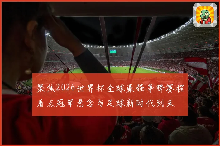聚焦2026世界杯全球豪强争锋赛程看点冠军悬念与足球新时代到来