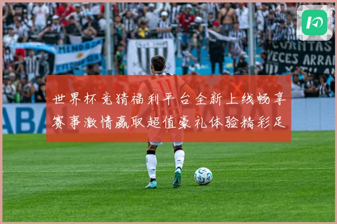 世界杯竞猜福利平台全新上线畅享赛事激情赢取超值豪礼体验精彩足球盛宴
