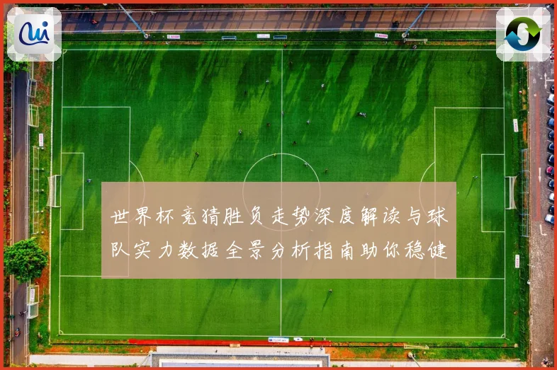 世界杯竞猜胜负走势深度解读与球队实力数据全景分析指南助你稳健判断比赛结果