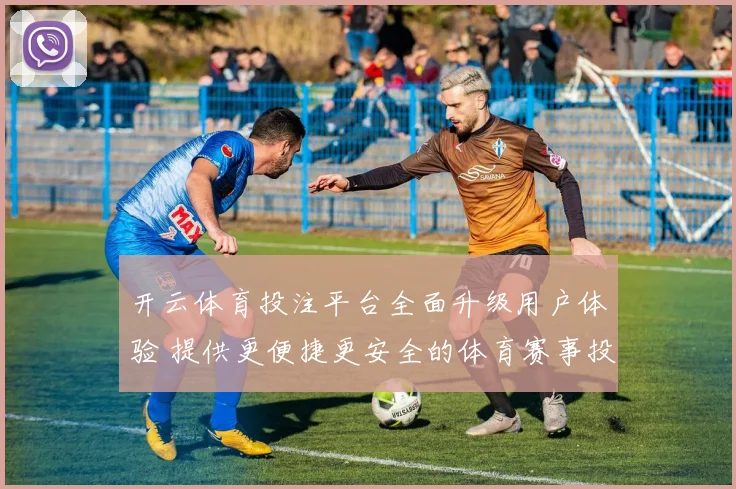 开云体育投注平台全面升级用户体验 提供更便捷更安全的体育赛事投注服务