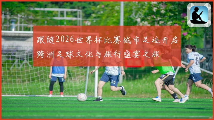跟随2026世界杯比赛城市足迹开启跨洲足球文化与旅行盛宴之旅