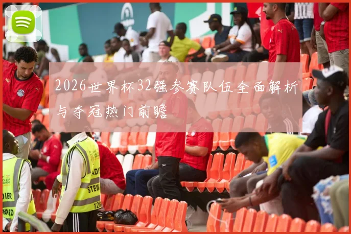2026世界杯32强参赛队伍全面解析与夺冠热门前瞻