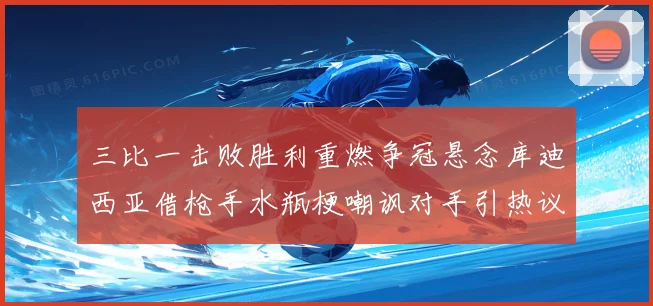 三比一击败胜利重燃争冠悬念库迪西亚借枪手水瓶梗嘲讽对手引热议
