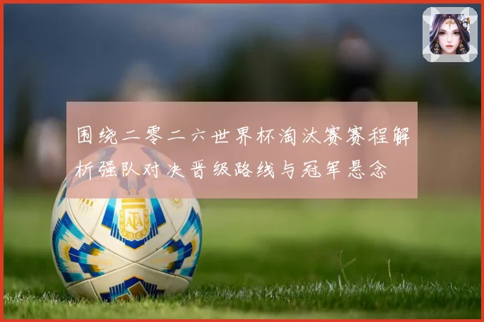 围绕二零二六世界杯淘汰赛赛程解析强队对决晋级路线与冠军悬念