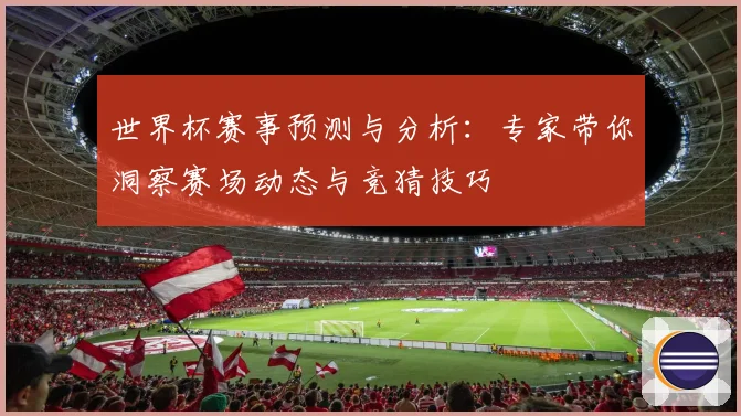 世界杯赛事预测与分析：专家带你洞察赛场动态与竞猜技巧