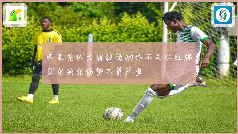 弗里克认为赫拉德动作不足以红牌贝尔纳尔伤势不算严重