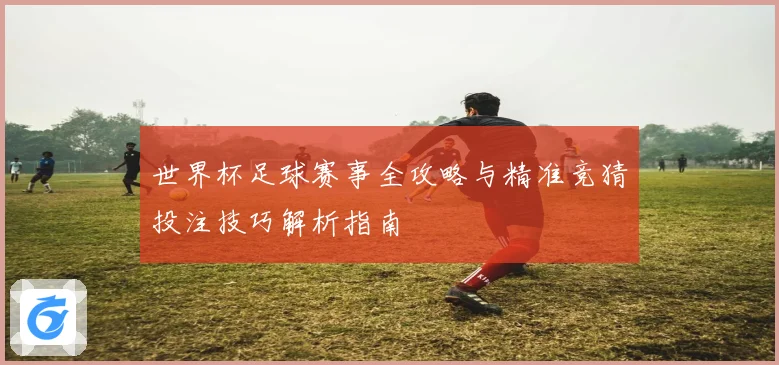 世界杯足球赛事全攻略与精准竞猜投注技巧解析指南