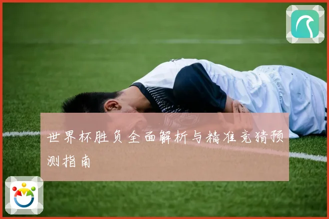 世界杯胜负全面解析与精准竞猜预测指南