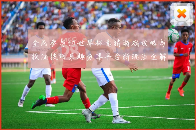 全民参与的世界杯竞猜游戏攻略与投注技巧乐趣分享平台新玩法全解